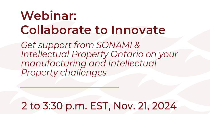 Webinar: Collaborate to Innovate Get support from SONAMI & Intellectual Property Ontario on your manufacturing and Intellectual Property Challenges. 2 - 3:30 p.m. EST on Nov 21, 2024.